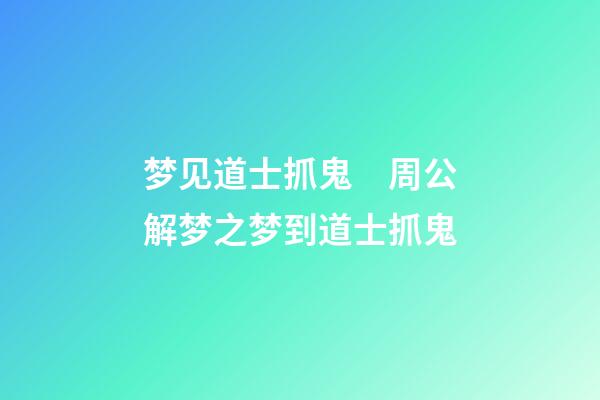 梦见道士抓鬼　周公解梦之梦到道士抓鬼